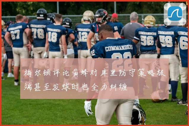 梅尔顿评论黄蜂对库里防守策略极端甚至发球时也全力纠缠