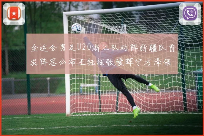 全运会男足U20浙江队对阵新疆队首发阵容公布王钰栋张瑷晖宁方泽领衔出战