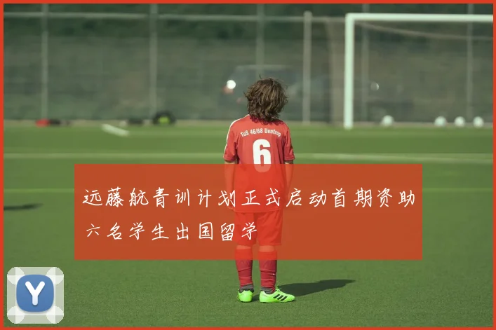 远藤航青训计划正式启动首期资助六名学生出国留学