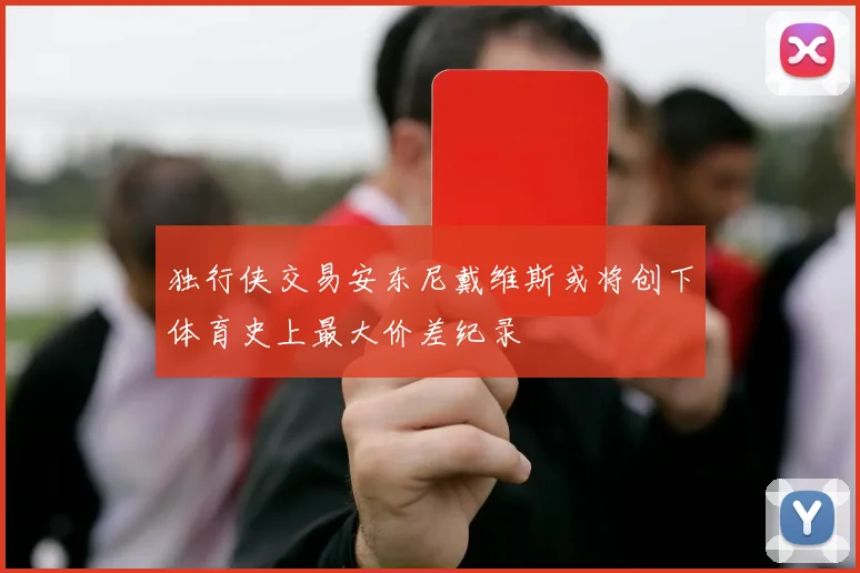 独行侠交易安东尼戴维斯或将创下体育史上最大价差纪录