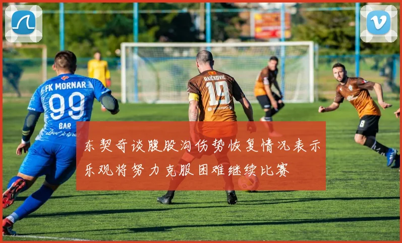 东契奇谈腹股沟伤势恢复情况表示乐观将努力克服困难继续比赛