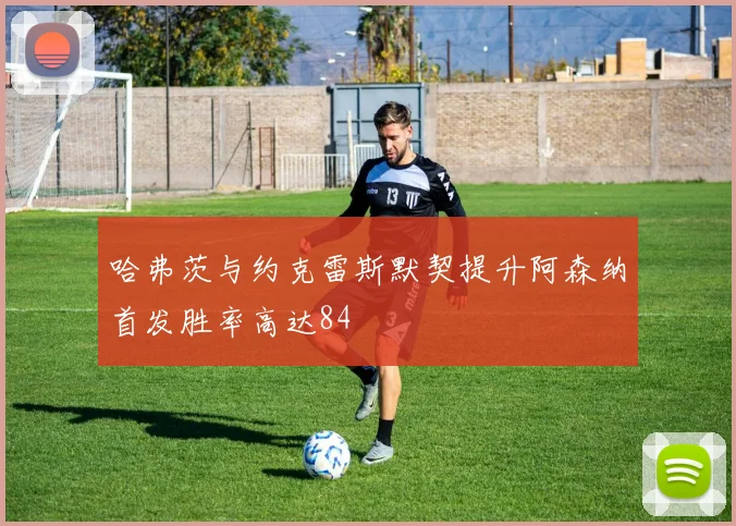 哈弗茨与约克雷斯默契提升阿森纳首发胜率高达84