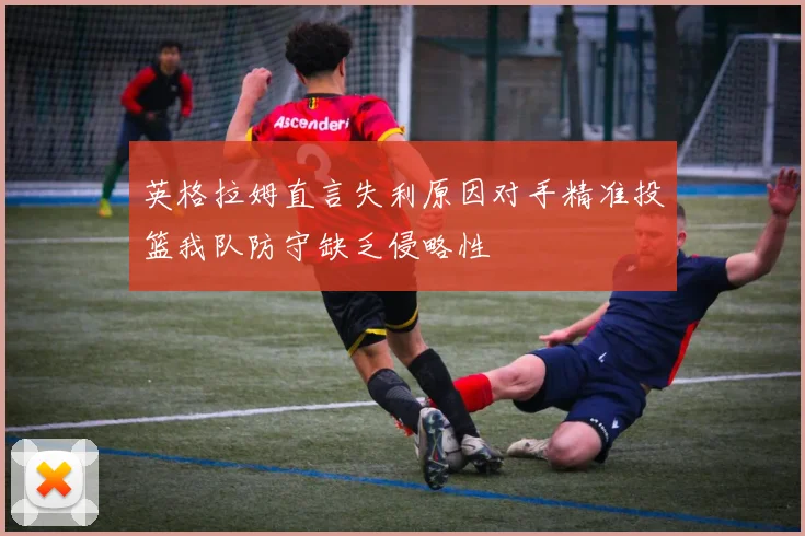 英格拉姆直言失利原因对手精准投篮我队防守缺乏侵略性