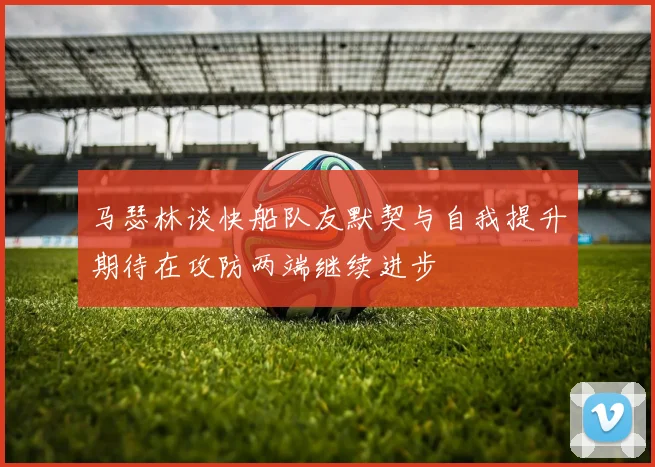 马瑟林谈快船队友默契与自我提升期待在攻防两端继续进步