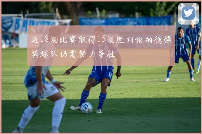 近18场比赛取得15场胜利伦纳德强调球队仍需努力争胜