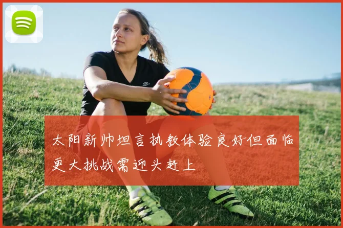 太阳新帅坦言执教体验良好但面临更大挑战需迎头赶上