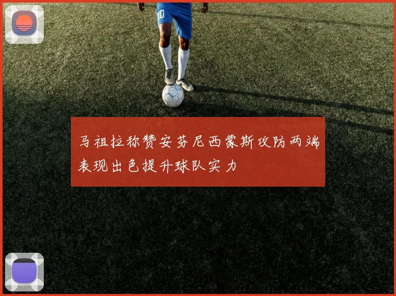 马祖拉称赞安芬尼西蒙斯攻防两端表现出色提升球队实力