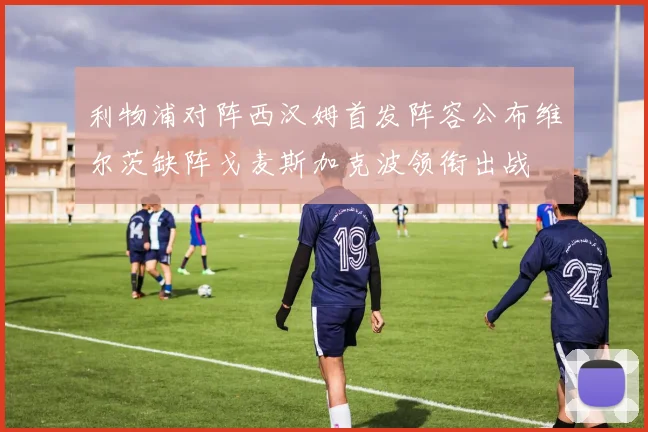 利物浦对阵西汉姆首发阵容公布维尔茨缺阵戈麦斯加克波领衔出战