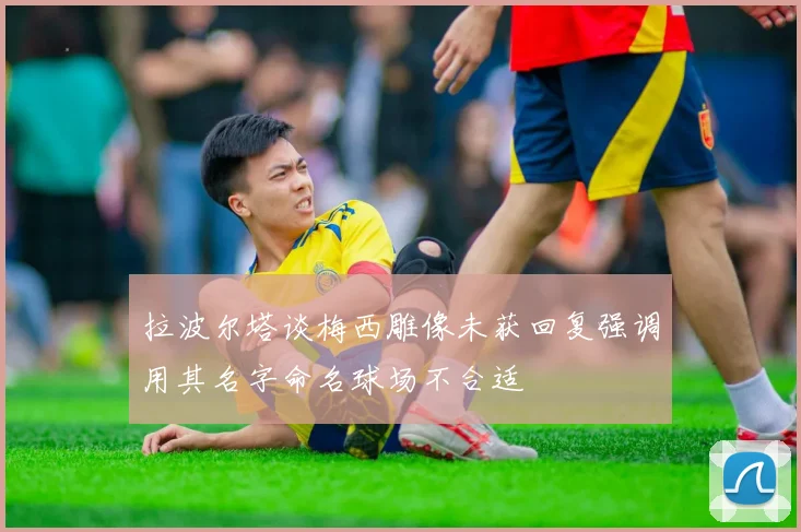 拉波尔塔谈梅西雕像未获回复强调用其名字命名球场不合适
