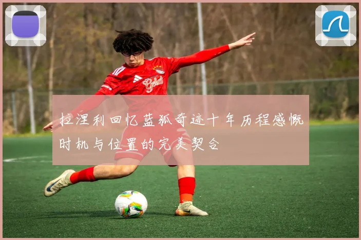 拉涅利回忆蓝狐奇迹十年历程感慨时机与位置的完美契合