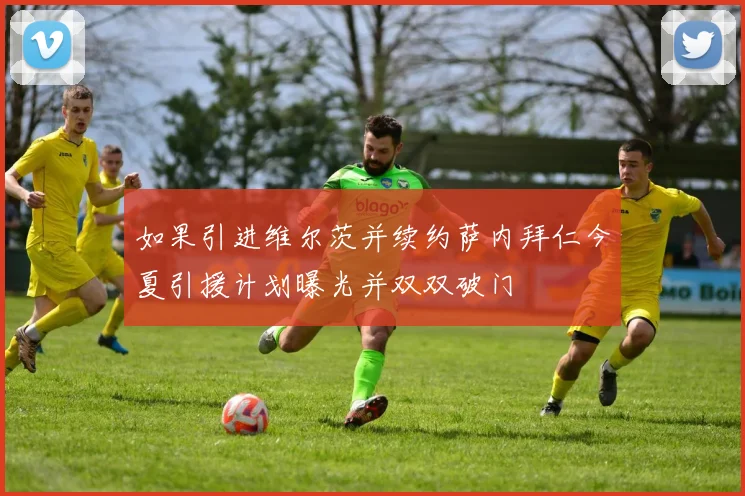 如果引进维尔茨并续约萨内拜仁今夏引援计划曝光并双双破门