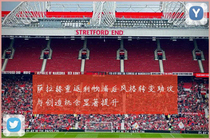 萨拉赫重返利物浦后风格转变助攻与创造机会显著提升