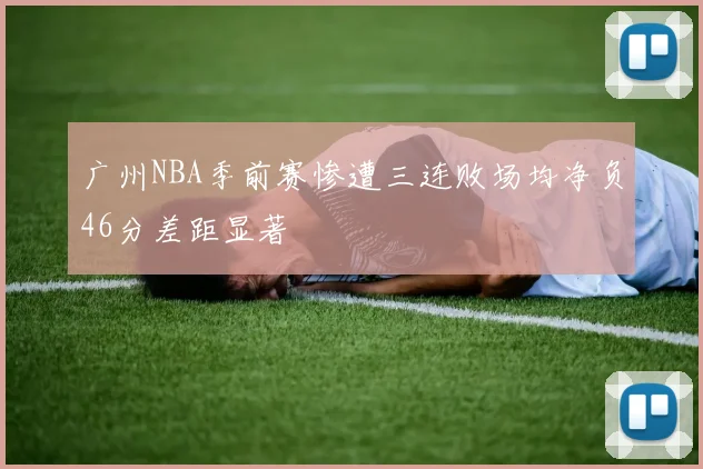 广州NBA季前赛惨遭三连败场均净负46分差距显著
