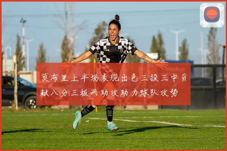 莫布里上半场表现出色三投三中贡献八分三板两助攻助力球队攻势