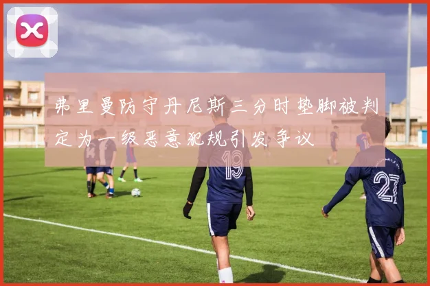 弗里曼防守丹尼斯三分时垫脚被判定为一级恶意犯规引发争议