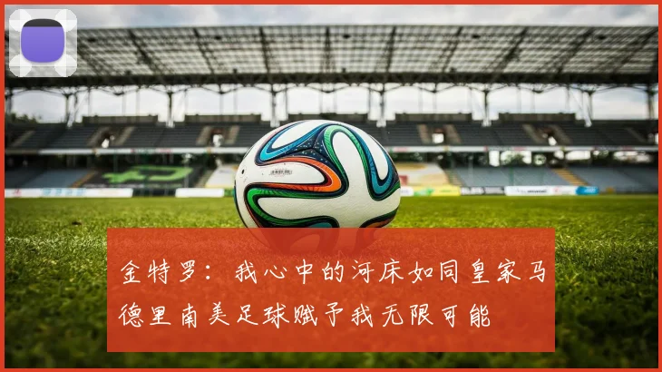 金特罗：我心中的河床如同皇家马德里南美足球赋予我无限可能