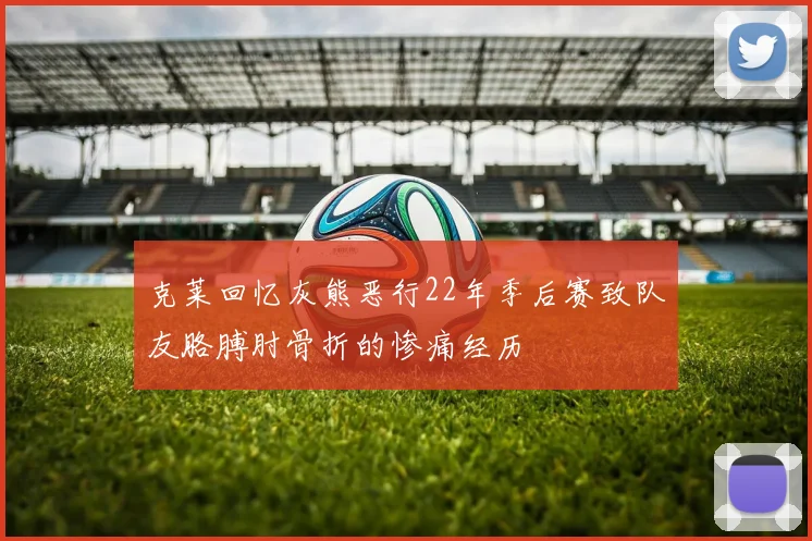 克莱回忆灰熊恶行22年季后赛致队友胳膊肘骨折的惨痛经历