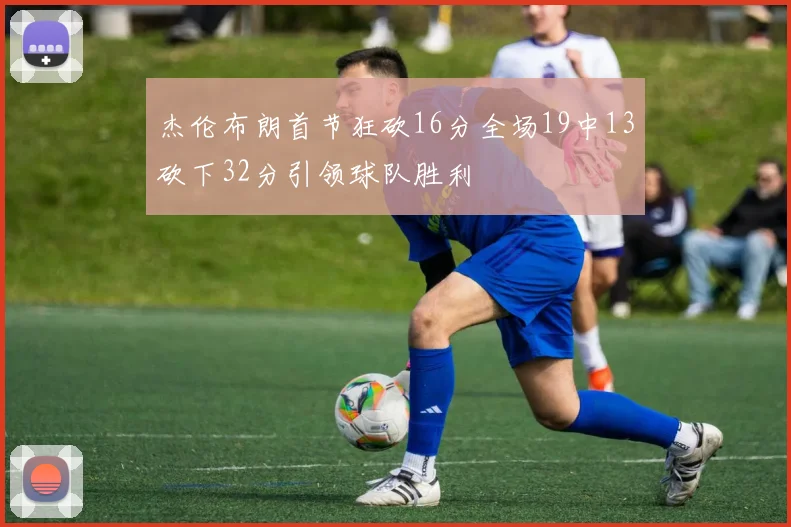 杰伦布朗首节狂砍16分全场19中13砍下32分引领球队胜利