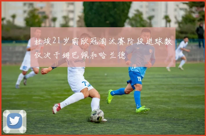 杜埃21岁前欧冠淘汰赛阶段进球数仅次于姆巴佩和哈兰德
