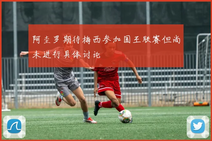 阿圭罗期待梅西参加国王联赛但尚未进行具体讨论