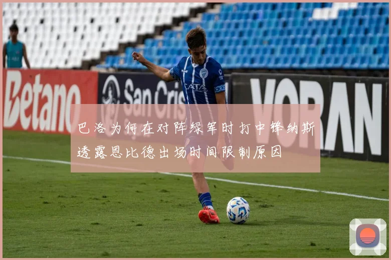 巴洛为何在对阵绿军时打中锋纳斯透露恩比德出场时间限制原因