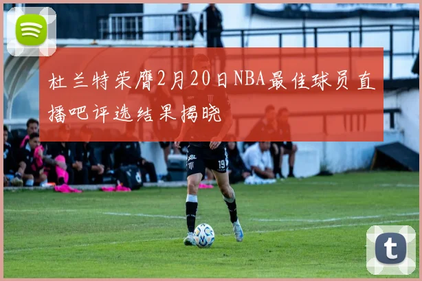 杜兰特荣膺2月20日NBA最佳球员直播吧评选结果揭晓
