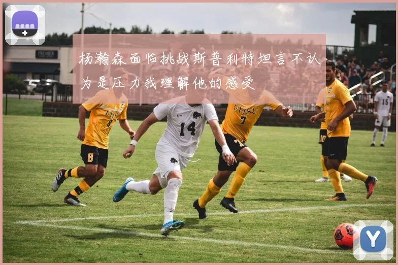 杨瀚森面临挑战斯普利特坦言不认为是压力我理解他的感受