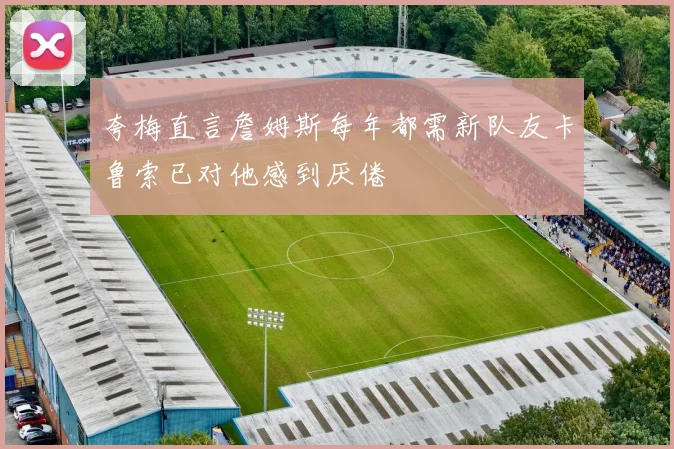 夸梅直言詹姆斯每年都需新队友卡鲁索已对他感到厌倦