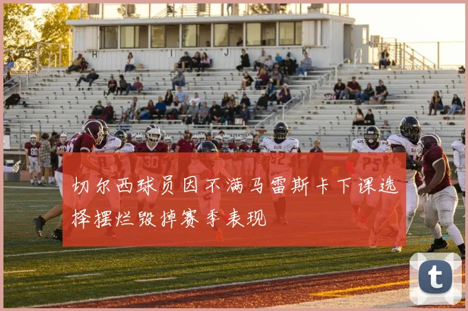 切尔西球员因不满马雷斯卡下课选择摆烂毁掉赛季表现