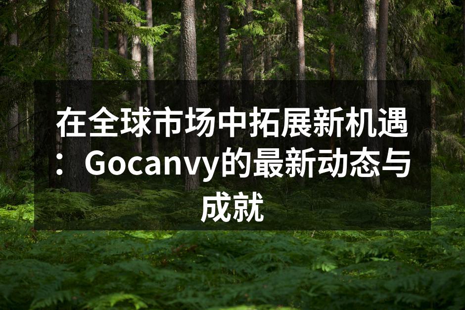 在全球市场中拓展新机遇：Gocanvy的最新动态与成就