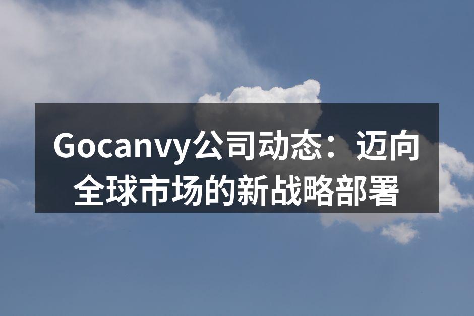 Gocanvy公司动态：迈向全球市场的新战略部署