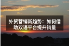 外贸营销新趋势：如何借助双语平台提升销量